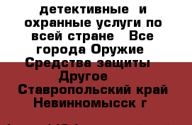 детективные  и охранные услуги по всей стране - Все города Оружие. Средства защиты » Другое   . Ставропольский край,Невинномысск г.